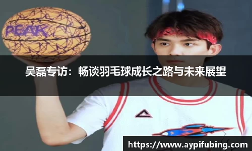 吴磊专访：畅谈羽毛球成长之路与未来展望