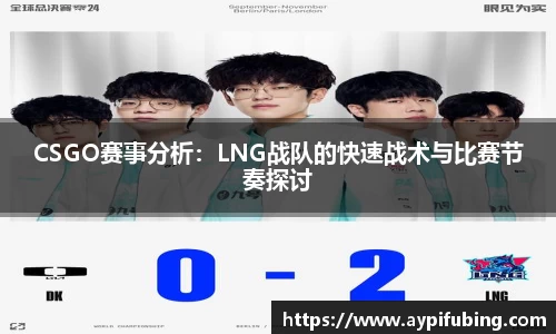 CSGO赛事分析：LNG战队的快速战术与比赛节奏探讨