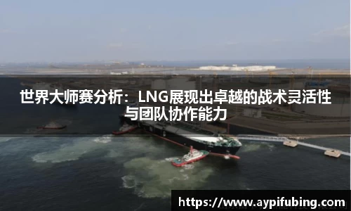 世界大师赛分析：LNG展现出卓越的战术灵活性与团队协作能力