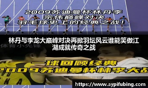 林丹与李龙大巅峰对决再掀羽坛风云谁能笑傲江湖成就传奇之战