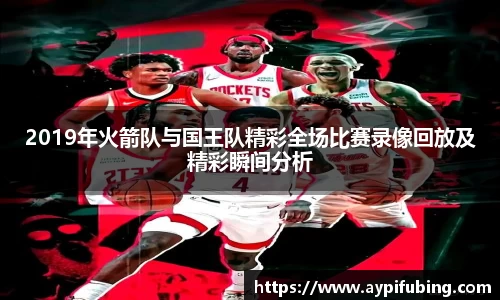 2019年火箭队与国王队精彩全场比赛录像回放及精彩瞬间分析