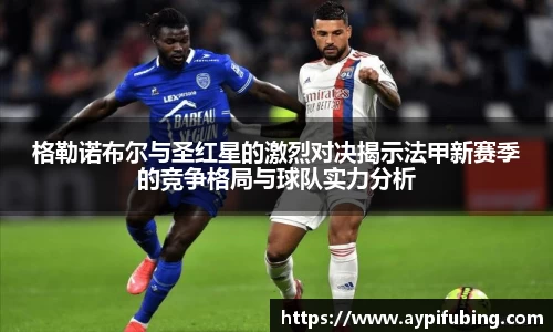 格勒诺布尔与圣红星的激烈对决揭示法甲新赛季的竞争格局与球队实力分析