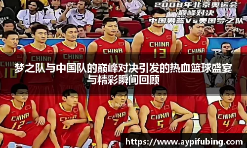 梦之队与中国队的巅峰对决引发的热血篮球盛宴与精彩瞬间回顾