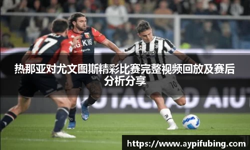 热那亚对尤文图斯精彩比赛完整视频回放及赛后分析分享