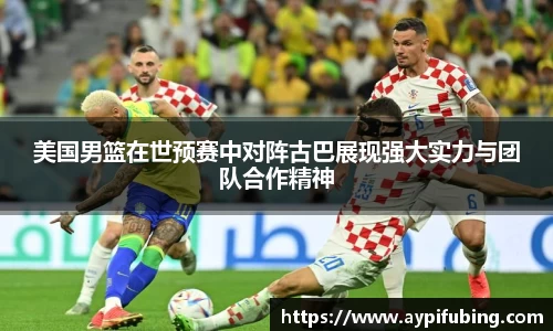 美国男篮在世预赛中对阵古巴展现强大实力与团队合作精神