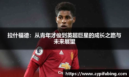 拉什福德：从青年才俊到英超巨星的成长之路与未来展望
