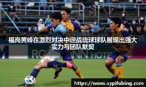 福岗黄峰在激烈对决中迎战琉球球队展现出强大实力与团队默契