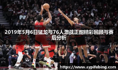 2019年5月6日猛龙与76人激战正酣精彩回顾与赛后分析