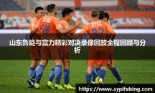 山东鲁能与富力精彩对决录像回放全程回顾与分析