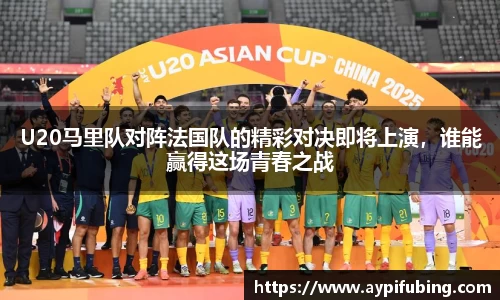 U20马里队对阵法国队的精彩对决即将上演，谁能赢得这场青春之战