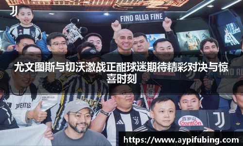 尤文图斯与切沃激战正酣球迷期待精彩对决与惊喜时刻