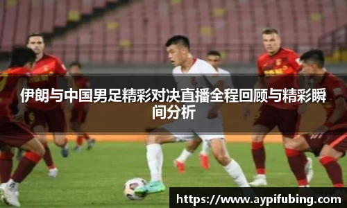 伊朗与中国男足精彩对决直播全程回顾与精彩瞬间分析