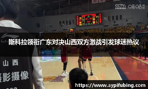 斯科拉领衔广东对决山西双方激战引发球迷热议