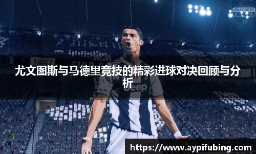 尤文图斯与马德里竞技的精彩进球对决回顾与分析