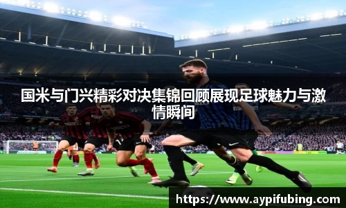 国米与门兴精彩对决集锦回顾展现足球魅力与激情瞬间