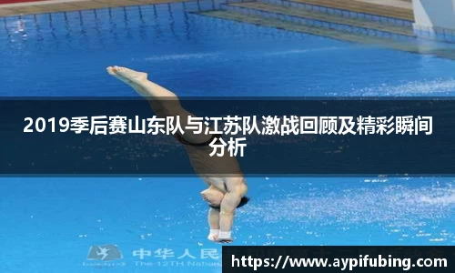 2019季后赛山东队与江苏队激战回顾及精彩瞬间分析