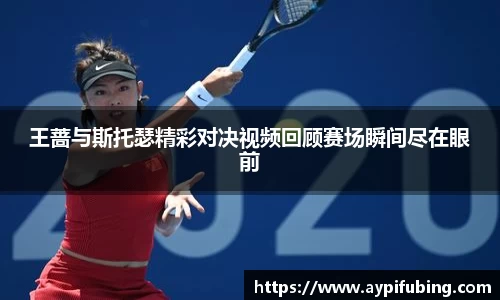 王蔷与斯托瑟精彩对决视频回顾赛场瞬间尽在眼前