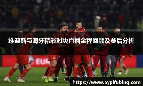维迪斯与海牙精彩对决直播全程回顾及赛后分析