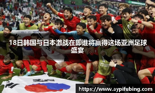 18日韩国与日本激战在即谁将赢得这场亚洲足球盛宴