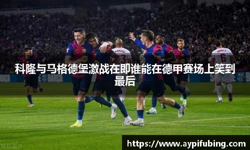 科隆与马格德堡激战在即谁能在德甲赛场上笑到最后