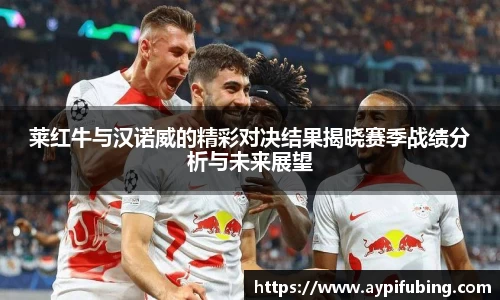 莱红牛与汉诺威的精彩对决结果揭晓赛季战绩分析与未来展望