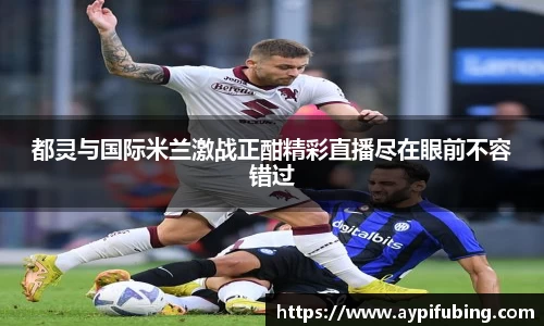 都灵与国际米兰激战正酣精彩直播尽在眼前不容错过