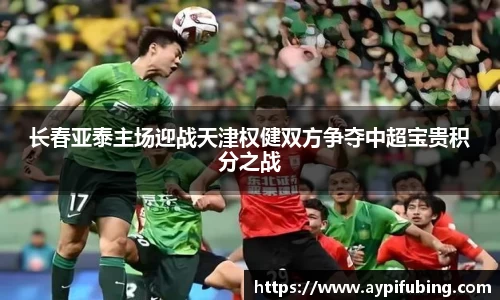 长春亚泰主场迎战天津权健双方争夺中超宝贵积分之战