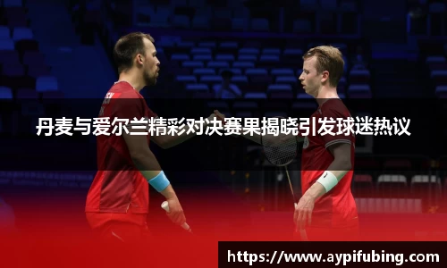 丹麦与爱尔兰精彩对决赛果揭晓引发球迷热议