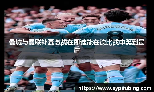曼城与曼联补赛激战在即谁能在德比战中笑到最后