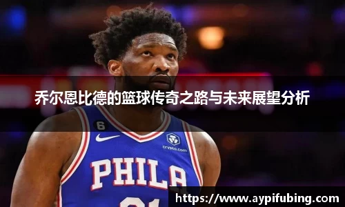 乔尔恩比德的篮球传奇之路与未来展望分析