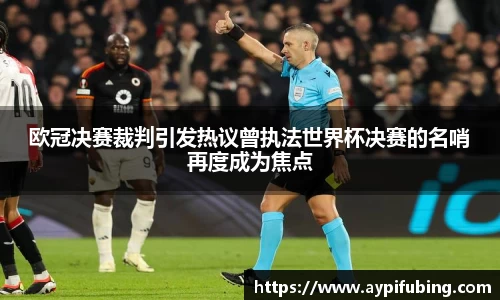 欧冠决赛裁判引发热议曾执法世界杯决赛的名哨再度成为焦点