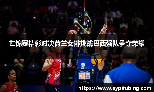 世锦赛精彩对决荷兰女排挑战巴西强队争夺荣耀