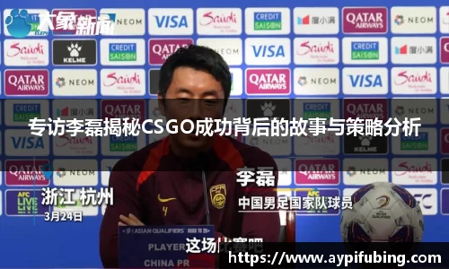专访李磊揭秘CSGO成功背后的故事与策略分析