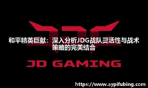 和平精英巨献：深入分析JDG战队灵活性与战术策略的完美结合
