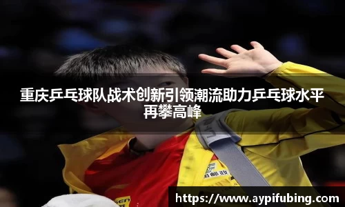 重庆乒乓球队战术创新引领潮流助力乒乓球水平再攀高峰