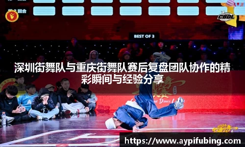深圳街舞队与重庆街舞队赛后复盘团队协作的精彩瞬间与经验分享